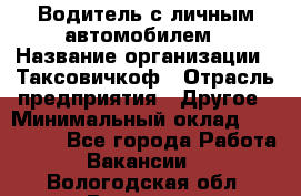 Водитель с личным автомобилем › Название организации ­ Таксовичкоф › Отрасль предприятия ­ Другое › Минимальный оклад ­ 130 000 - Все города Работа » Вакансии   . Вологодская обл.,Вологда г.